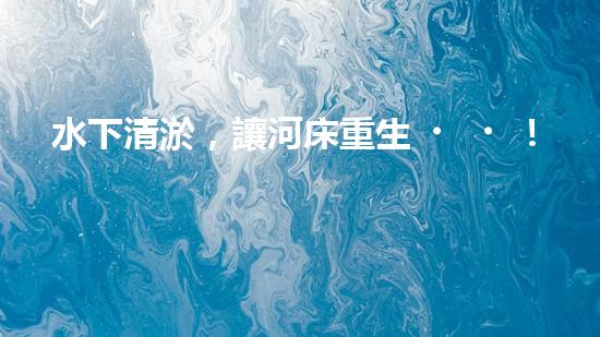 水下清淤，讓河床重生！